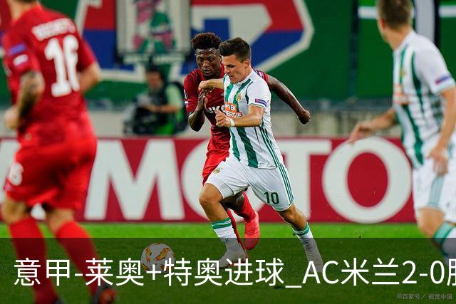 意甲-莱奥+特奥进球 AC米兰2-0胜强敌夺5连胜领跑